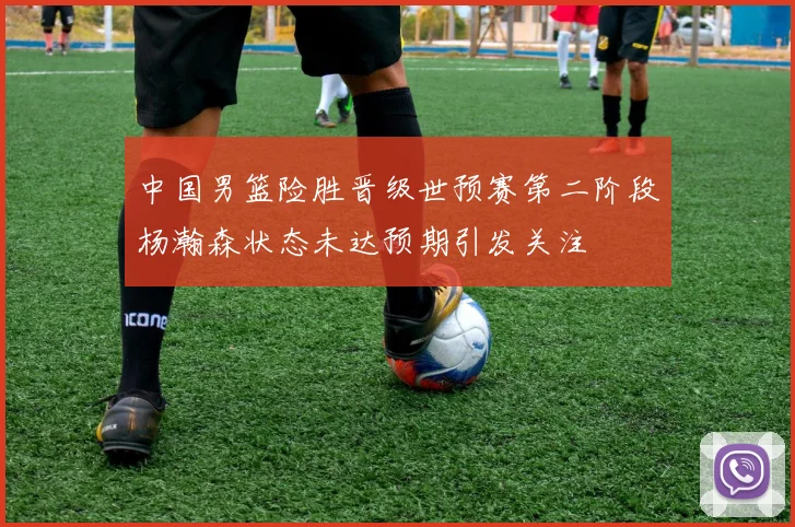 中国男篮险胜晋级世预赛第二阶段杨瀚森状态未达预期引发关注