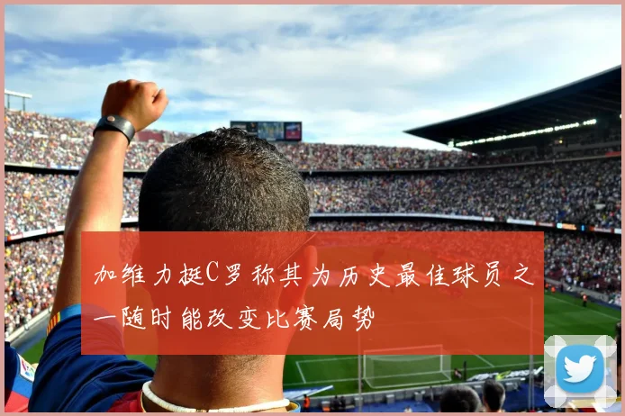 加维力挺C罗称其为历史最佳球员之一随时能改变比赛局势