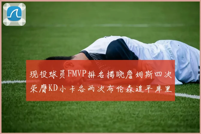 现役球员FMVP排名揭晓詹姆斯四次荣膺KD小卡各两次布伦森追平库里约基奇等人