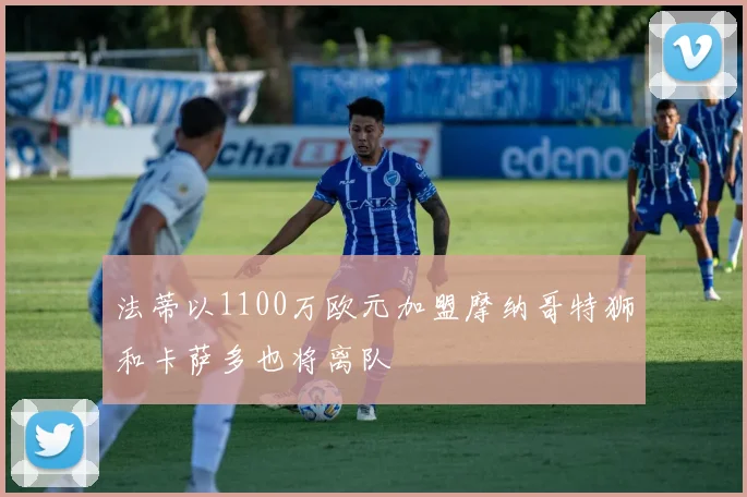 法蒂以1100万欧元加盟摩纳哥特狮和卡萨多也将离队