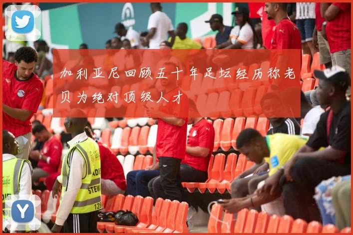 加利亚尼回顾五十年足坛经历称老贝为绝对顶级人才