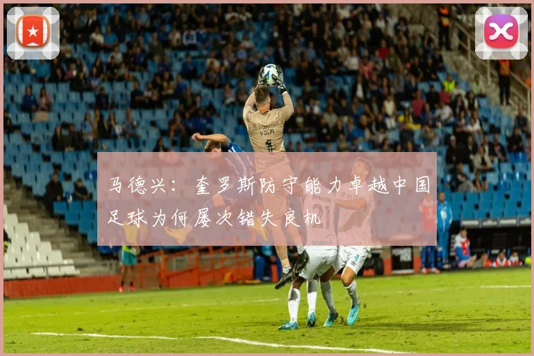 马德兴：奎罗斯防守能力卓越中国足球为何屡次错失良机
