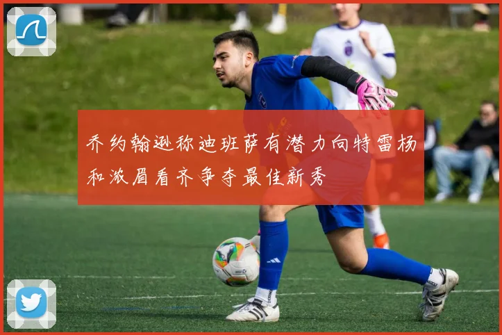 乔约翰逊称迪班萨有潜力向特雷杨和浓眉看齐争夺最佳新秀