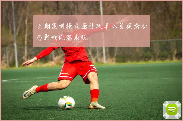 长期集训模式亟待改革队员疲惫状态影响比赛表现