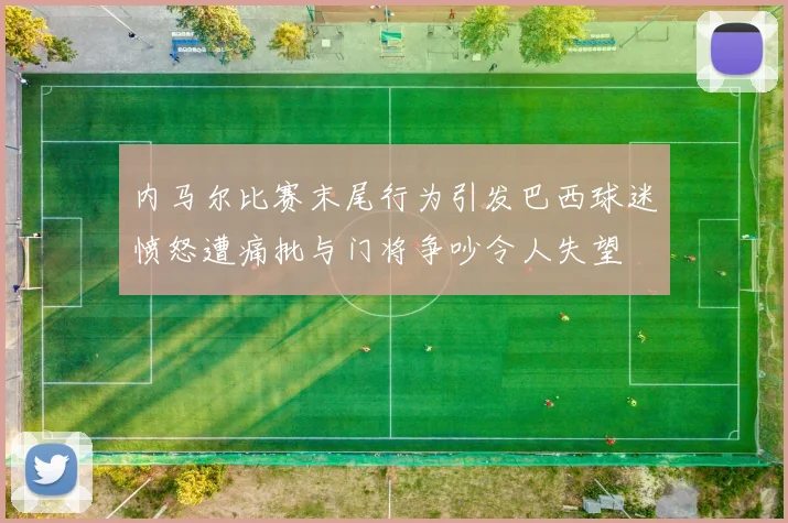 内马尔比赛末尾行为引发巴西球迷愤怒遭痛批与门将争吵令人失望