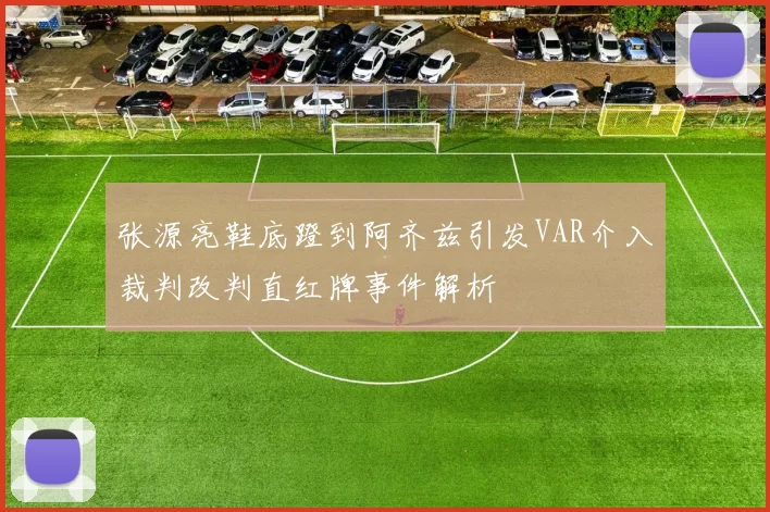 张源亮鞋底蹬到阿齐兹引发VAR介入裁判改判直红牌事件解析