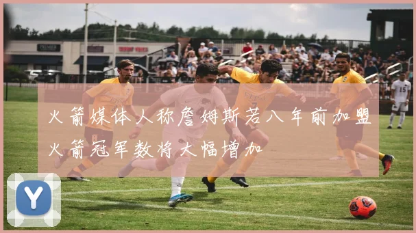 火箭媒体人称詹姆斯若八年前加盟火箭冠军数将大幅增加
