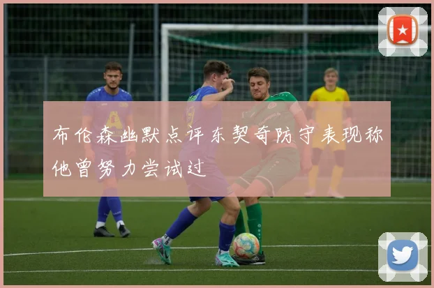 布伦森幽默点评东契奇防守表现称他曾努力尝试过