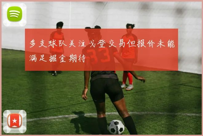 多支球队关注戈登交易但报价未能满足掘金期待