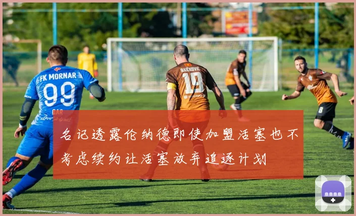 名记透露伦纳德即使加盟活塞也不考虑续约让活塞放弃追逐计划