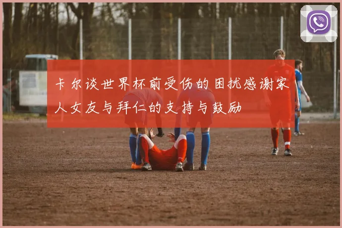 卡尔谈世界杯前受伤的困扰感谢家人女友与拜仁的支持与鼓励