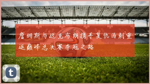 詹姆斯与迈克布朗携手复仇马刺重返巅峰总决赛夺冠之路