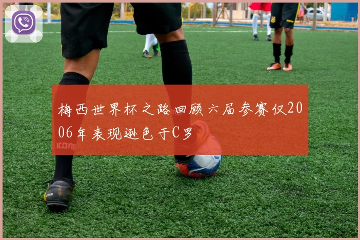 梅西世界杯之路回顾六届参赛仅2006年表现逊色于C罗